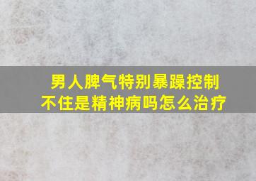 男人脾气特别暴躁控制不住是精神病吗怎么治疗