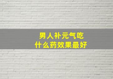 男人补元气吃什么药效果最好