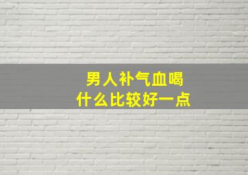 男人补气血喝什么比较好一点