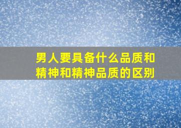 男人要具备什么品质和精神和精神品质的区别