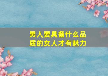 男人要具备什么品质的女人才有魅力