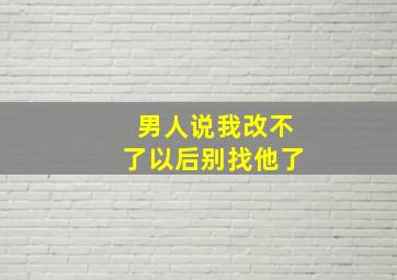 男人说我改不了以后别找他了