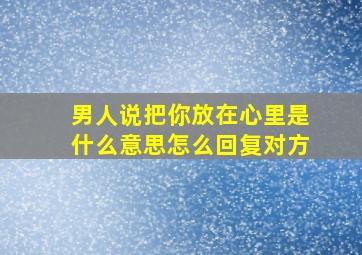 男人说把你放在心里是什么意思怎么回复对方