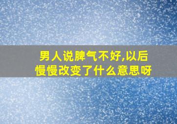 男人说脾气不好,以后慢慢改变了什么意思呀