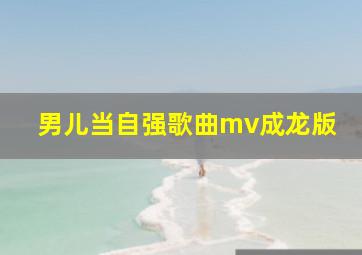 男儿当自强歌曲mv成龙版