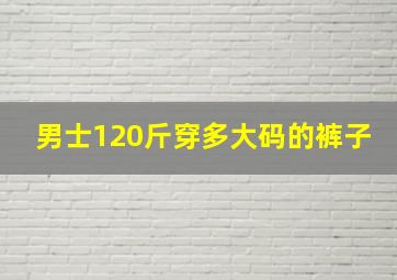 男士120斤穿多大码的裤子