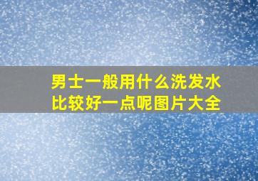 男士一般用什么洗发水比较好一点呢图片大全