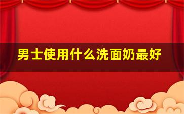 男士使用什么洗面奶最好