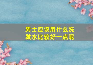 男士应该用什么洗发水比较好一点呢