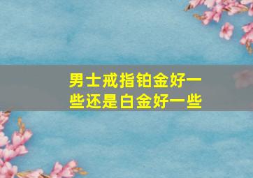 男士戒指铂金好一些还是白金好一些