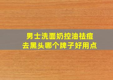 男士洗面奶控油祛痘去黑头哪个牌子好用点