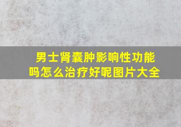 男士肾囊肿影响性功能吗怎么治疗好呢图片大全