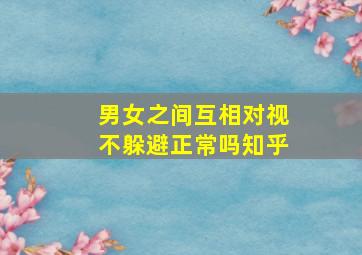 男女之间互相对视不躲避正常吗知乎