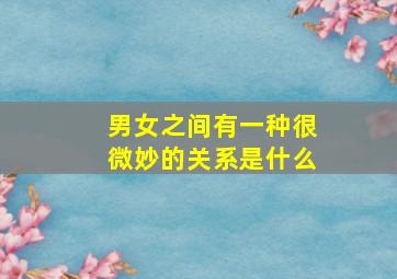 男女之间有一种很微妙的关系是什么