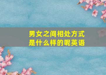 男女之间相处方式是什么样的呢英语