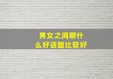 男女之间聊什么好话题比较好