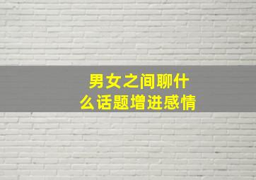 男女之间聊什么话题增进感情