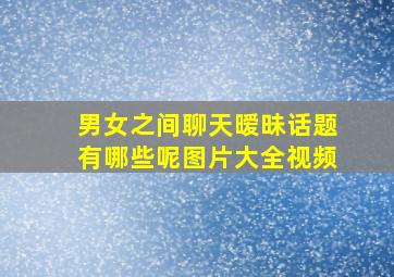 男女之间聊天暧昧话题有哪些呢图片大全视频