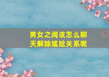 男女之间该怎么聊天解除尴尬关系呢