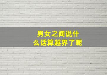 男女之间说什么话算越界了呢