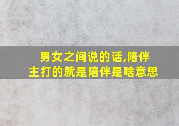 男女之间说的话,陪伴主打的就是陪伴是啥意思