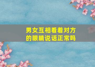 男女互相看着对方的眼睛说话正常吗