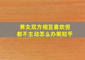 男女双方相互喜欢但都不主动怎么办呢知乎