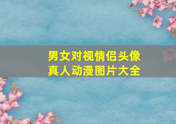 男女对视情侣头像真人动漫图片大全