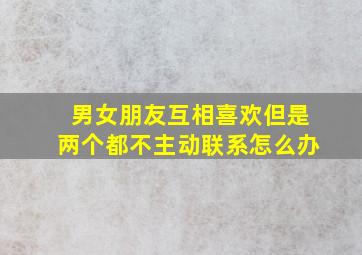 男女朋友互相喜欢但是两个都不主动联系怎么办