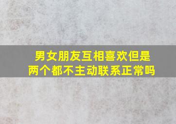 男女朋友互相喜欢但是两个都不主动联系正常吗