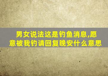 男女说法这是钓鱼消息,愿意被我钓请回复晚安什么意思