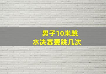 男子10米跳水决赛要跳几次