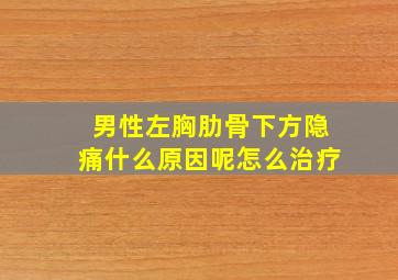 男性左胸肋骨下方隐痛什么原因呢怎么治疗