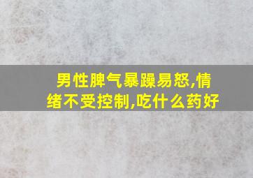 男性脾气暴躁易怒,情绪不受控制,吃什么药好