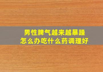 男性脾气越来越暴躁怎么办吃什么药调理好