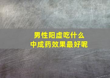 男性阳虚吃什么中成药效果最好呢