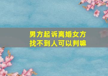 男方起诉离婚女方找不到人可以判嘛