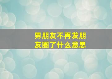 男朋友不再发朋友圈了什么意思