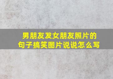 男朋友发女朋友照片的句子搞笑图片说说怎么写