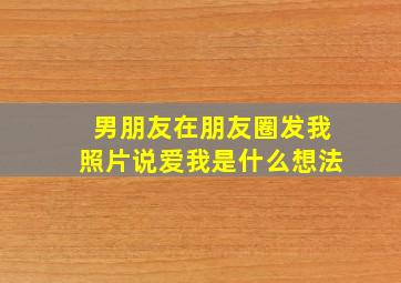 男朋友在朋友圈发我照片说爱我是什么想法