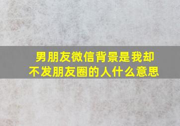 男朋友微信背景是我却不发朋友圈的人什么意思