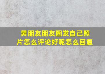 男朋友朋友圈发自己照片怎么评论好呢怎么回复