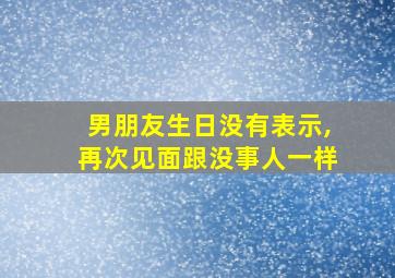 男朋友生日没有表示,再次见面跟没事人一样