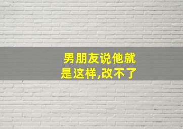 男朋友说他就是这样,改不了