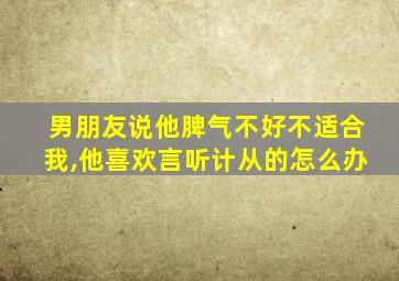 男朋友说他脾气不好不适合我,他喜欢言听计从的怎么办