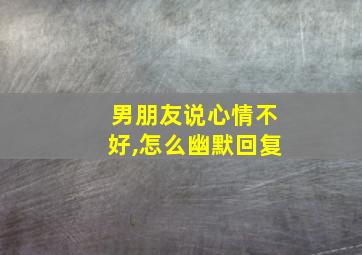 男朋友说心情不好,怎么幽默回复