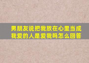 男朋友说把我放在心里当成我爱的人是爱我吗怎么回答