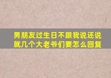 男朋友过生日不跟我说还说就几个大老爷们要怎么回复