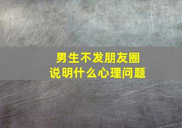 男生不发朋友圈说明什么心理问题