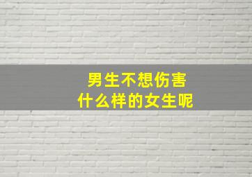 男生不想伤害什么样的女生呢